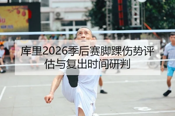 库里2026季后赛脚踝伤势评估与复出时间研判