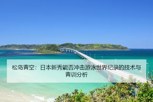 松岛青空：日本新秀能否冲击游泳世界纪录的技术与青训分析