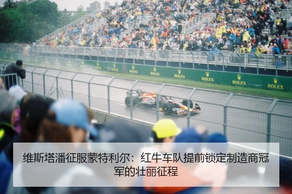 维斯塔潘征服蒙特利尔：红牛车队提前锁定制造商冠军的壮丽征程